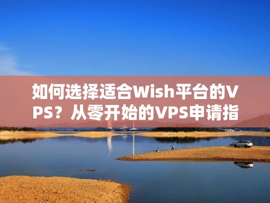 如何选择适合Wish平台的VPS？从零开始的VPS申请指南