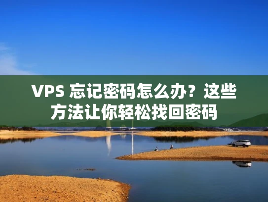 VPS 忘记密码怎么办？这些方法让你轻松找回密码
