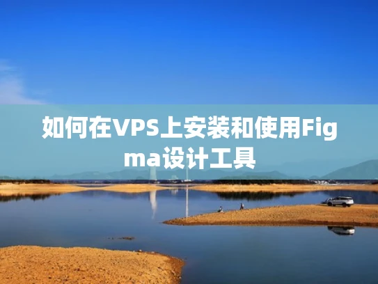 如何在VPS上安装和使用Figma设计工具