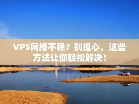 VPS网络不稳？别担心，这些方法让你轻松解决！