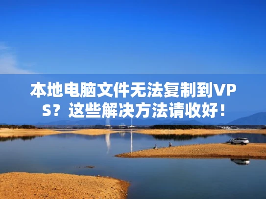 本地电脑文件无法复制到VPS？这些解决方法请收好！