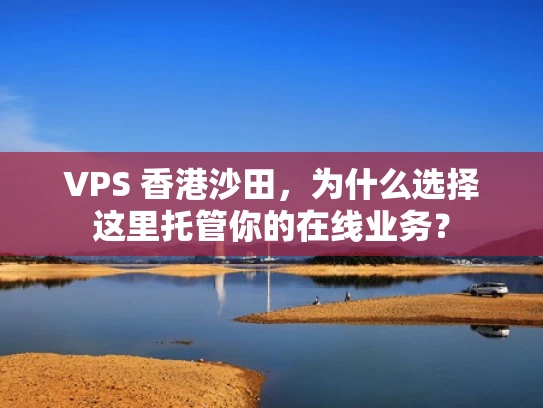 VPS 香港沙田，为什么选择这里托管你的在线业务？