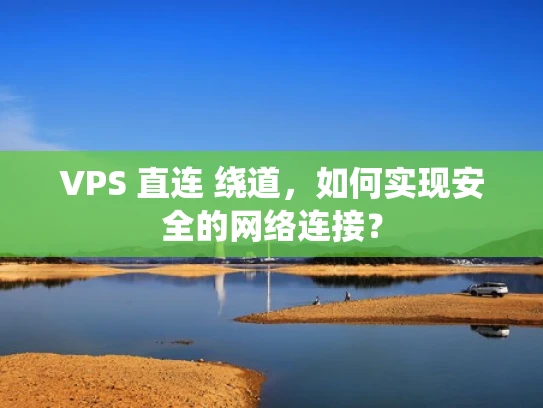VPS 直连 绕道，如何实现安全的网络连接？
