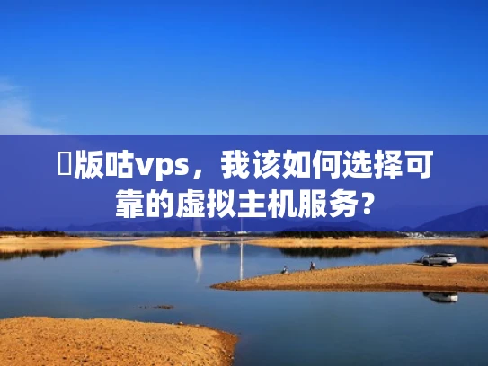 鍙版咕vps，我该如何选择可靠的虚拟主机服务？