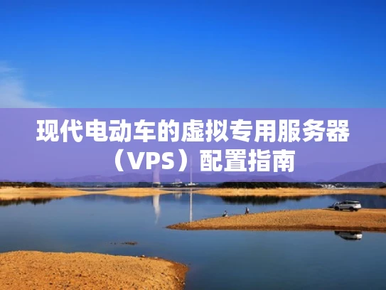 现代电动车的虚拟专用服务器（VPS）配置指南