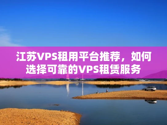 江苏VPS租用平台推荐，如何选择可靠的VPS租赁服务