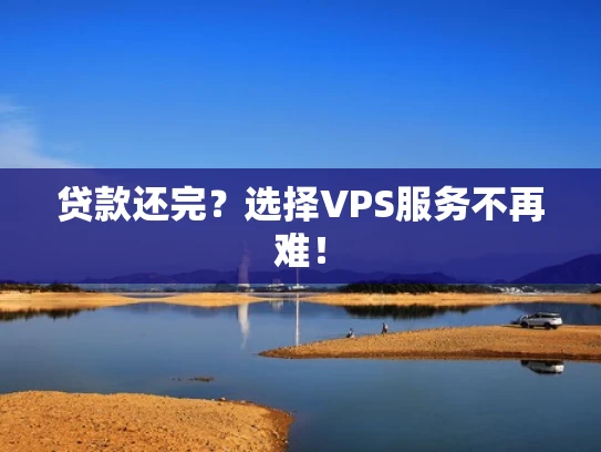 贷款还完？选择VPS服务不再难！