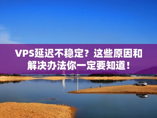 VPS延迟不稳定？这些原因和解决办法你一定要知道！