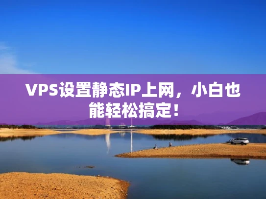 VPS设置静态IP上网，小白也能轻松搞定！