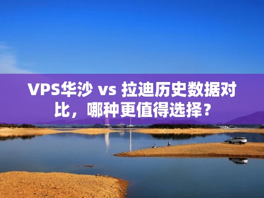 VPS华沙 vs 拉迪历史数据对比，哪种更值得选择？