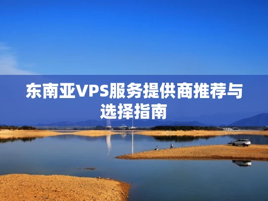 东南亚VPS服务提供商推荐与选择指南