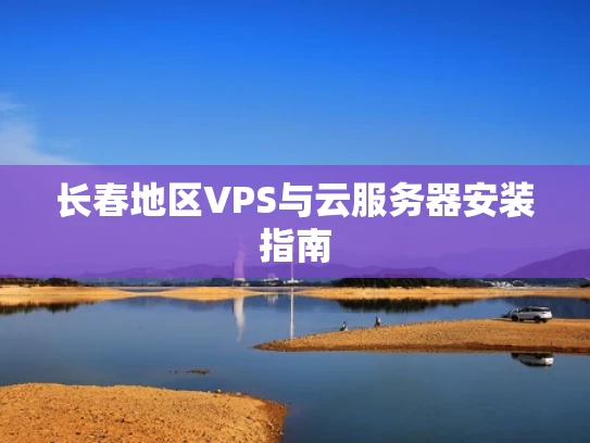 长春地区VPS与云服务器安装指南