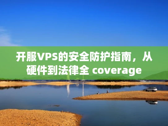 开服VPS的安全防护指南，从硬件到法律全 coverage
