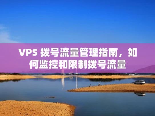 VPS 拨号流量管理指南，如何监控和限制拨号流量