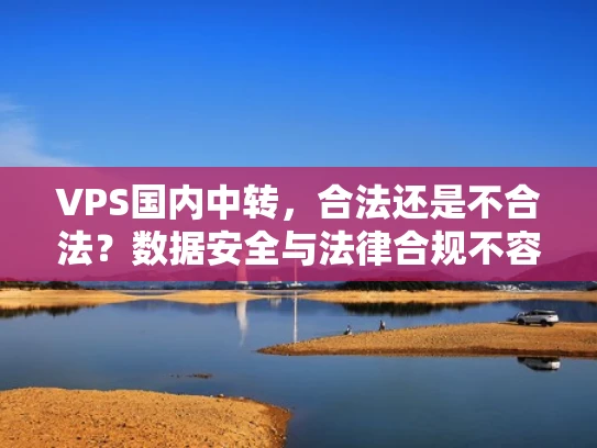 VPS国内中转，合法还是不合法？数据安全与法律合规不容忽视