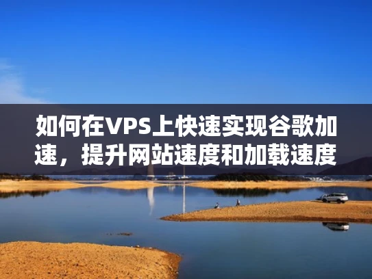 如何在VPS上快速实现谷歌加速，提升网站速度和加载速度