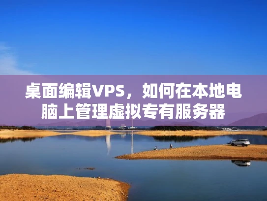 桌面编辑VPS，如何在本地电脑上管理虚拟专有服务器