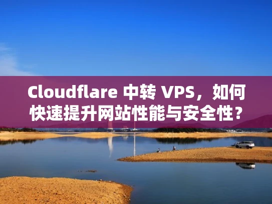 Cloudflare 中转 VPS，如何快速提升网站性能与安全性？