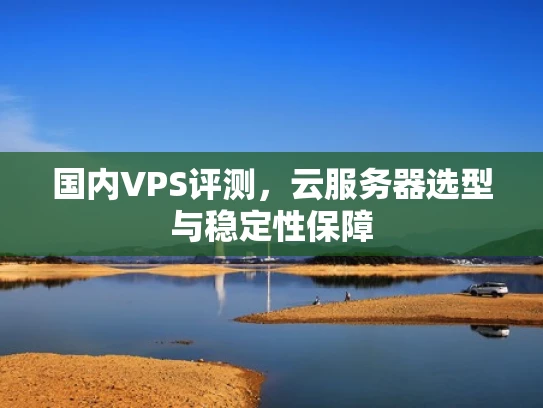 国内VPS评测，云服务器选型与稳定性保障