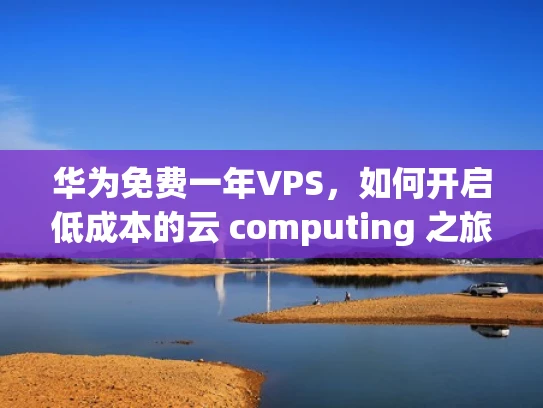 华为免费一年VPS，如何开启低成本的云 computing 之旅？