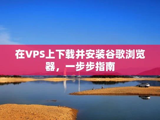 在VPS上下载并安装谷歌浏览器，一步步指南