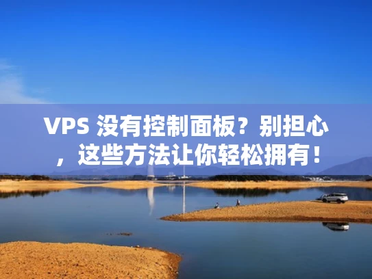 VPS 没有控制面板？别担心，这些方法让你轻松拥有！