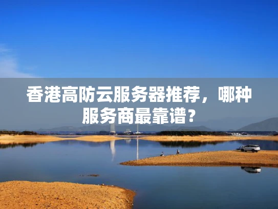 香港高防云服务器推荐，哪种服务商最靠谱？