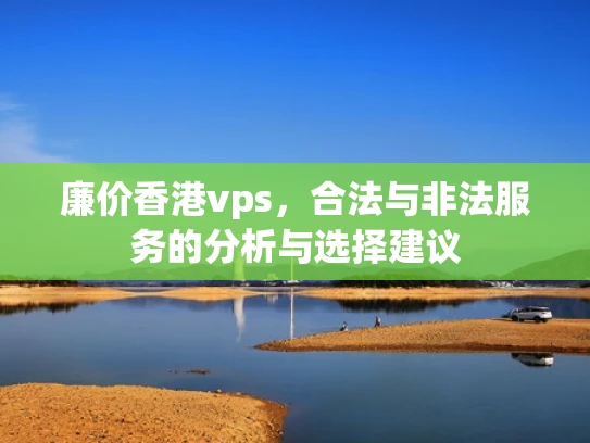 廉价香港vps，合法与非法服务的分析与选择建议