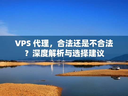 VPS 代理，合法还是不合法？深度解析与选择建议