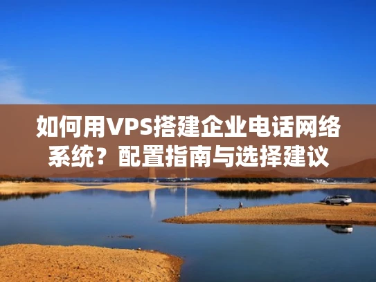 如何用VPS搭建企业电话网络系统？配置指南与选择建议