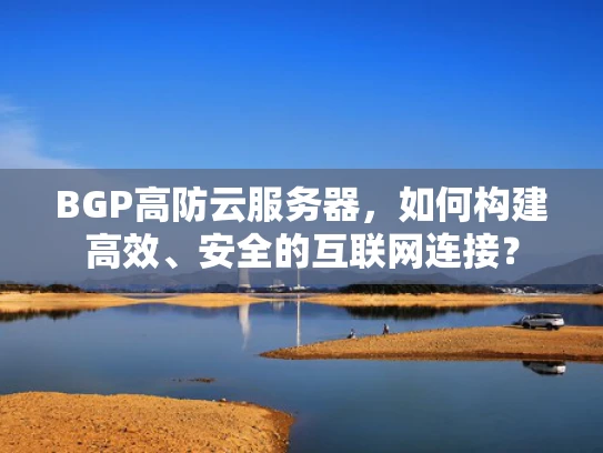 BGP高防云服务器，如何构建高效、安全的互联网连接？
