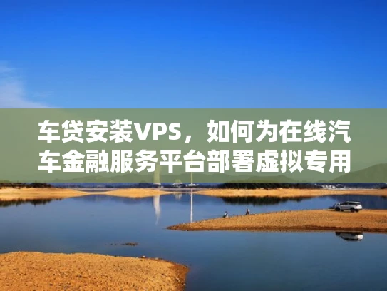 车贷安装VPS，如何为在线汽车金融服务平台部署虚拟专用服务器