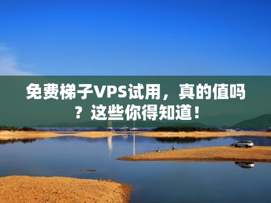 免费梯子VPS试用，真的值吗？这些你得知道！