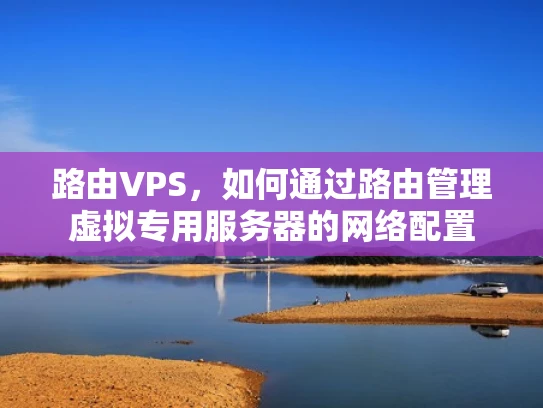 路由VPS，如何通过路由管理虚拟专用服务器的网络配置