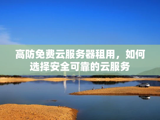 高防免费云服务器租用，如何选择安全可靠的云服务