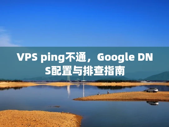 VPS ping不通，Google DNS配置与排查指南