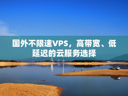 国外不限速VPS，高带宽、低延迟的云服务选择