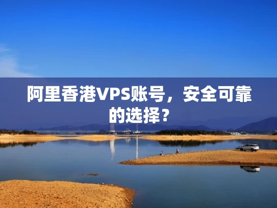 阿里香港VPS账号，安全可靠的选择？