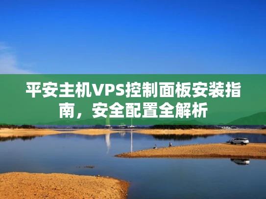 平安主机VPS控制面板安装指南，安全配置全解析