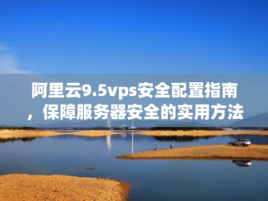 阿里云9.5vps安全配置指南，保障服务器安全的实用方法