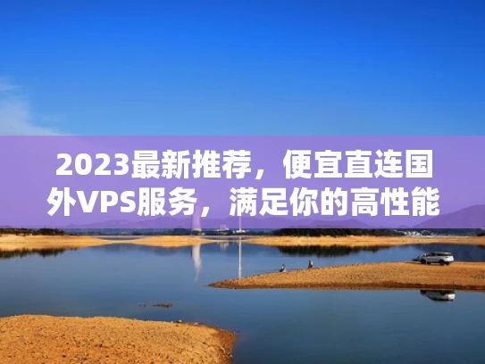 2023最新推荐，便宜直连国外VPS服务，满足你的高性能需求