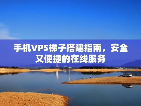手机VPS梯子搭建指南，安全又便捷的在线服务