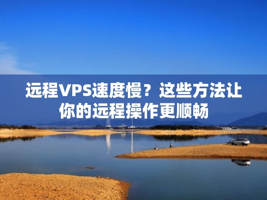 远程VPS速度慢？这些方法让你的远程操作更顺畅