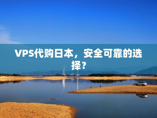 VPS代购日本，安全可靠的选择？