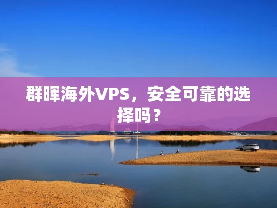 群晖海外VPS，安全可靠的选择吗？