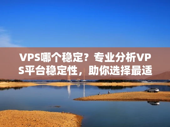VPS哪个稳定？专业分析VPS平台稳定性，助你选择最适合的云服务器