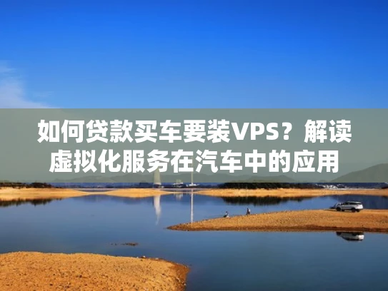 如何贷款买车要装VPS？解读虚拟化服务在汽车中的应用