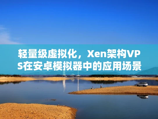 轻量级虚拟化，Xen架构VPS在安卓模拟器中的应用场景