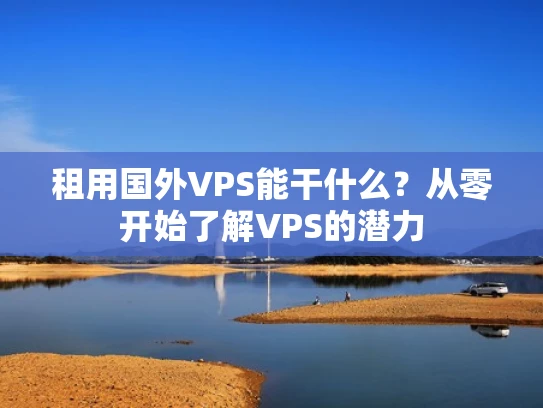 租用国外VPS能干什么？从零开始了解VPS的潜力