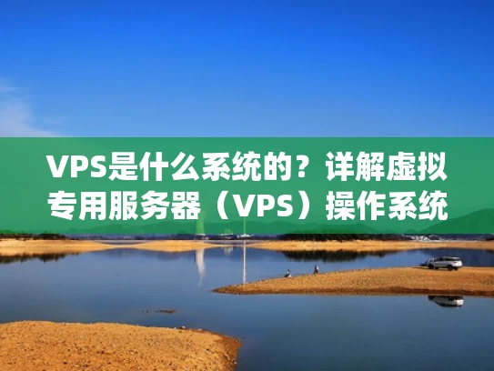 VPS是什么系统的？详解虚拟专用服务器（VPS）操作系统